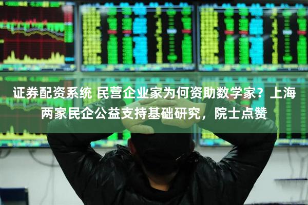 证券配资系统 民营企业家为何资助数学家？上海两家民企公益支持基础研究，院士点赞