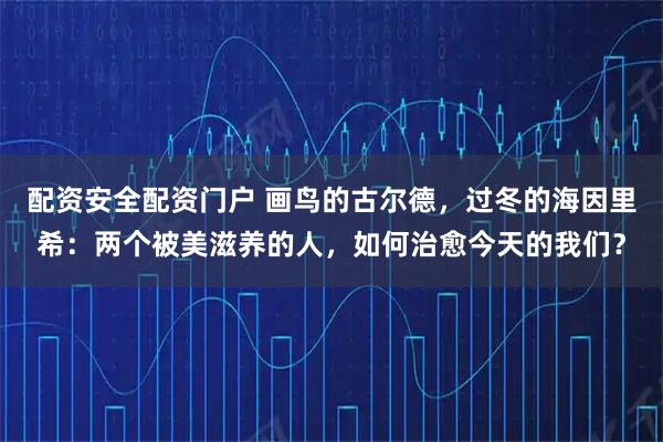 配资安全配资门户 画鸟的古尔德，过冬的海因里希：两个被美滋养的人，如何治愈今天的我们？