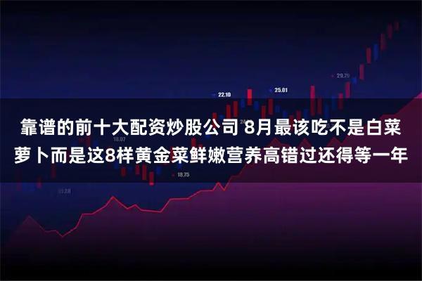 靠谱的前十大配资炒股公司 8月最该吃不是白菜萝卜而是这8样黄金菜鲜嫩营养高错过还得等一年