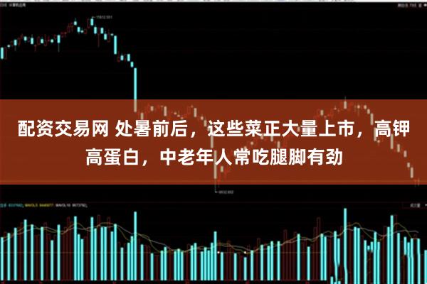 配资交易网 处暑前后，这些菜正大量上市，高钾高蛋白，中老年人常吃腿脚有劲