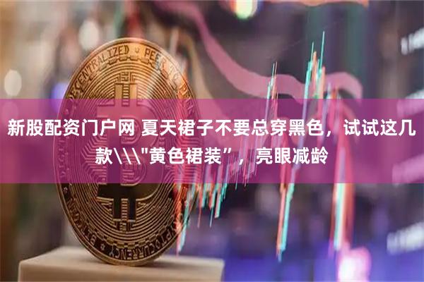 新股配资门户网 夏天裙子不要总穿黑色，试试这几款\